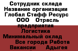 Сотрудник склада › Название организации ­ Глобал Стафф Ресурс, ООО › Отрасль предприятия ­ Логистика › Минимальный оклад ­ 30 000 - Все города Работа » Вакансии   . Адыгея респ.,Адыгейск г.